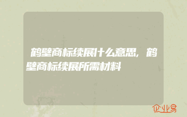 鹤壁商标续展什么意思,鹤壁商标续展所需材料