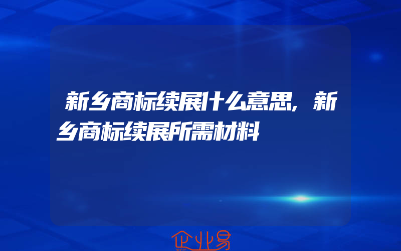 新乡商标续展什么意思,新乡商标续展所需材料