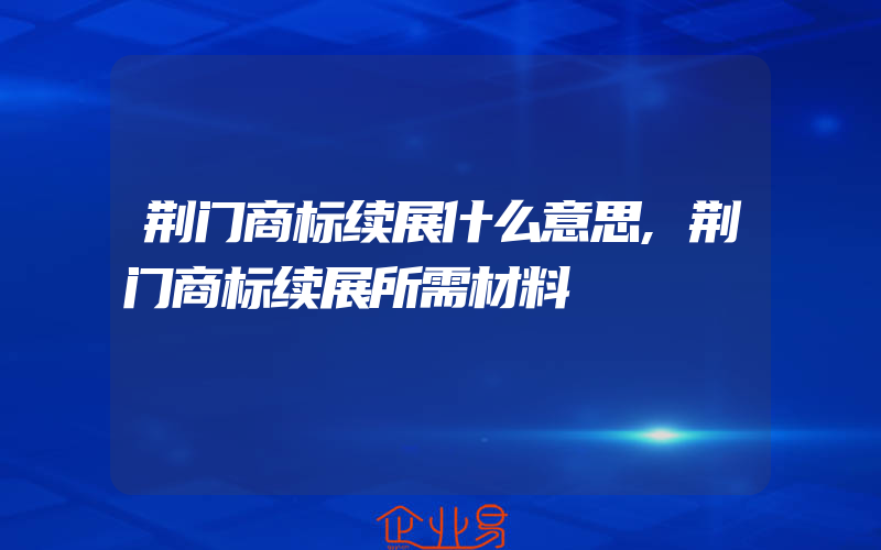 荆门商标续展什么意思,荆门商标续展所需材料