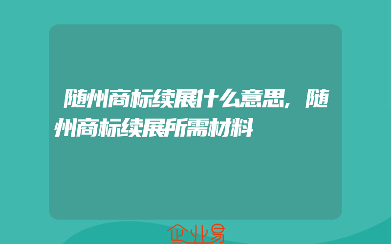 随州商标续展什么意思,随州商标续展所需材料