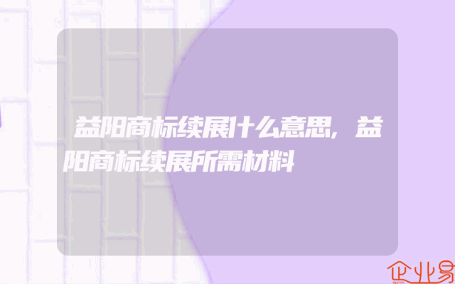 益阳商标续展什么意思,益阳商标续展所需材料
