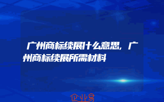 广州商标续展什么意思,广州商标续展所需材料