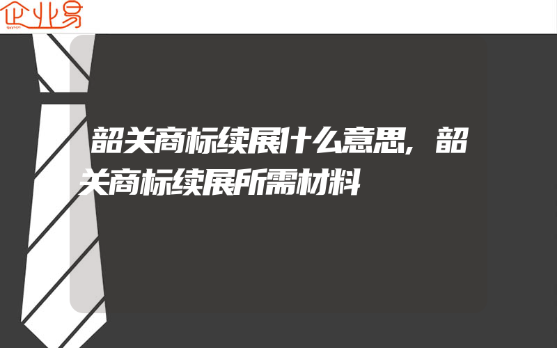 韶关商标续展什么意思,韶关商标续展所需材料