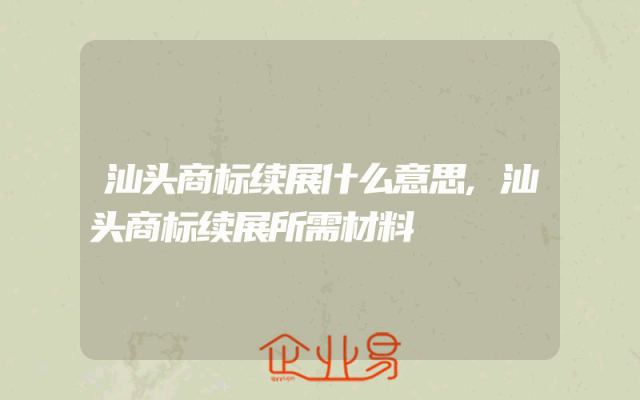 汕头商标续展什么意思,汕头商标续展所需材料
