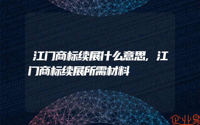 江门商标续展什么意思,江门商标续展所需材料