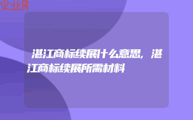 湛江商标续展什么意思,湛江商标续展所需材料