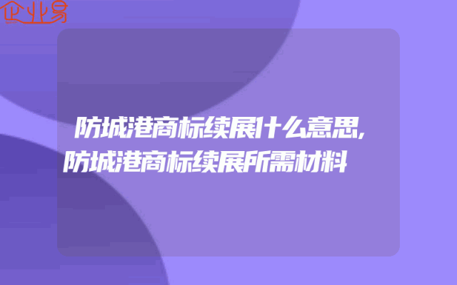 防城港商标续展什么意思,防城港商标续展所需材料