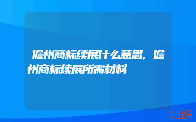 儋州商标续展什么意思,儋州商标续展所需材料