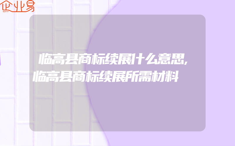 临高县商标续展什么意思,临高县商标续展所需材料