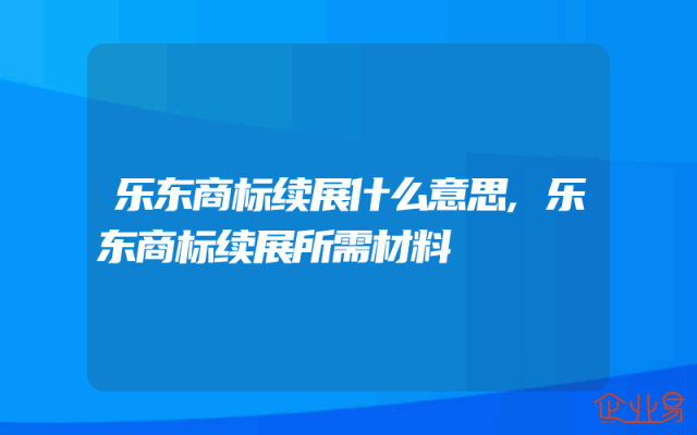乐东商标续展什么意思,乐东商标续展所需材料
