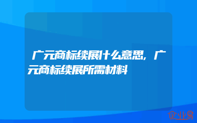 广元商标续展什么意思,广元商标续展所需材料