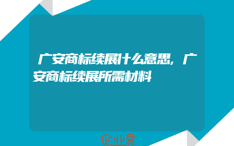 广安商标续展什么意思,广安商标续展所需材料