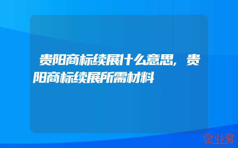 贵阳商标续展什么意思,贵阳商标续展所需材料