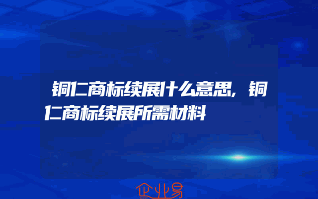 铜仁商标续展什么意思,铜仁商标续展所需材料