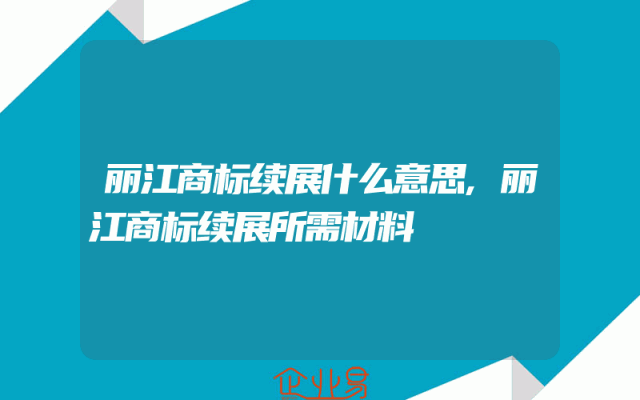 丽江商标续展什么意思,丽江商标续展所需材料