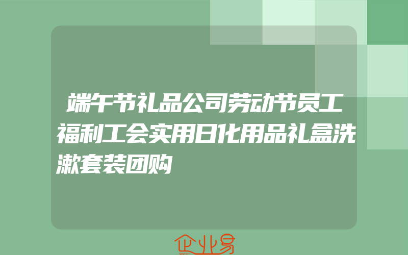 端午节礼品公司劳动节员工福利工会实用日化用品礼盒洗漱套装团购