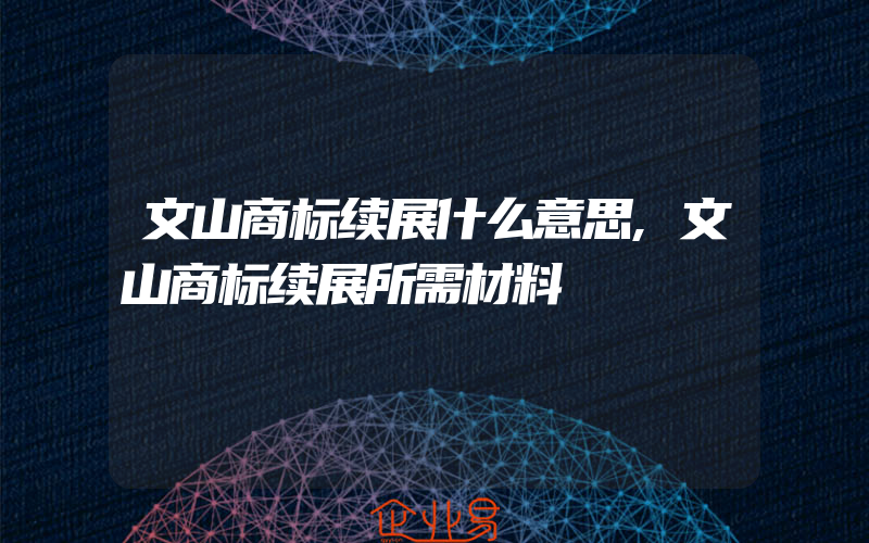 文山商标续展什么意思,文山商标续展所需材料