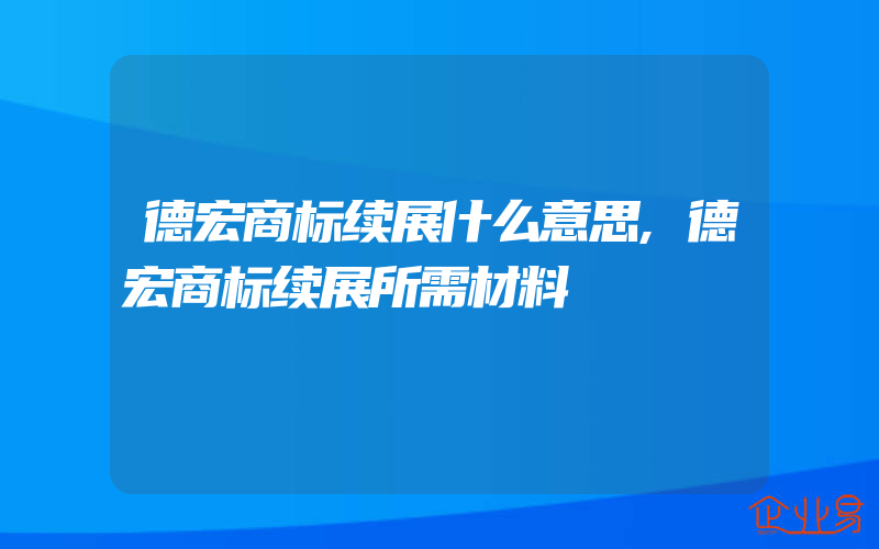 德宏商标续展什么意思,德宏商标续展所需材料