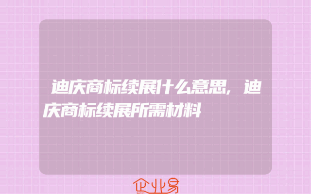 迪庆商标续展什么意思,迪庆商标续展所需材料