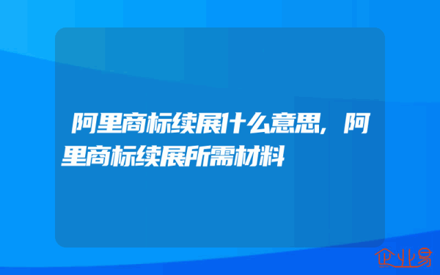 阿里商标续展什么意思,阿里商标续展所需材料