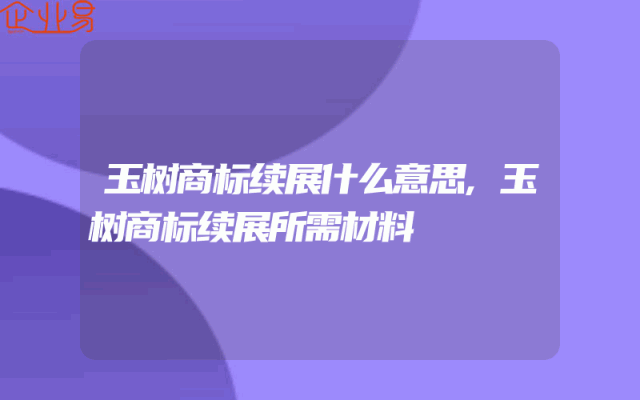 玉树商标续展什么意思,玉树商标续展所需材料