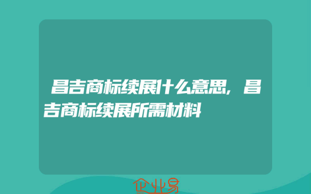 昌吉商标续展什么意思,昌吉商标续展所需材料