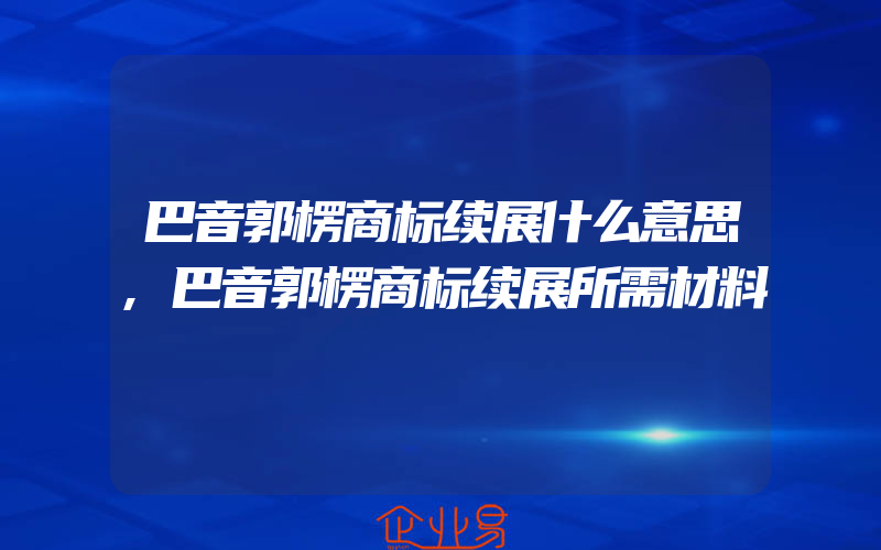 巴音郭楞商标续展什么意思,巴音郭楞商标续展所需材料