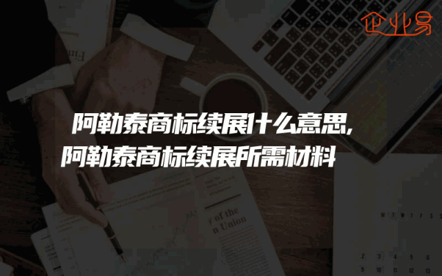 阿勒泰商标续展什么意思,阿勒泰商标续展所需材料