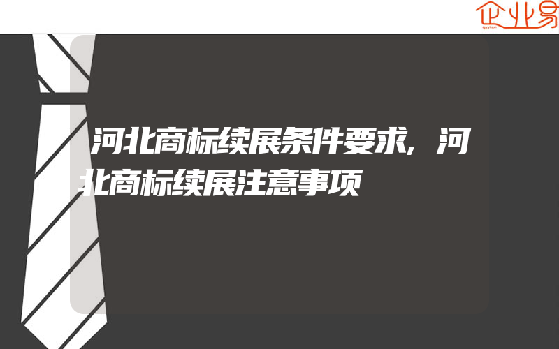 河北商标续展条件要求,河北商标续展注意事项