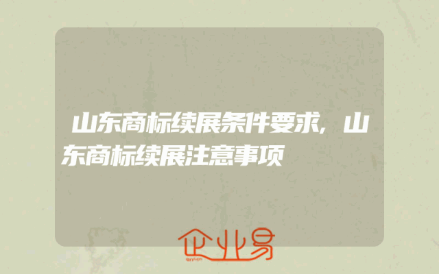 山东商标续展条件要求,山东商标续展注意事项