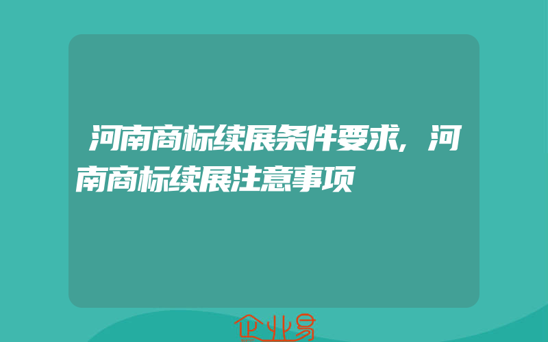 河南商标续展条件要求,河南商标续展注意事项