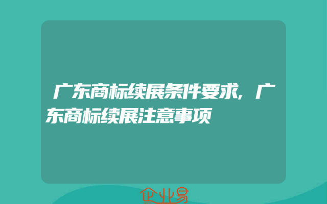 广东商标续展条件要求,广东商标续展注意事项