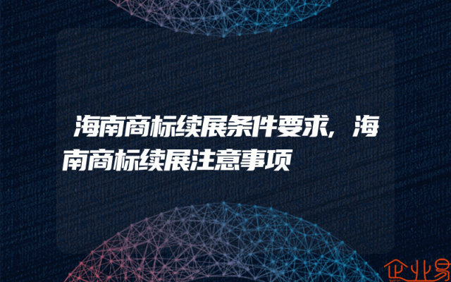 海南商标续展条件要求,海南商标续展注意事项