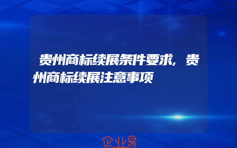 贵州商标续展条件要求,贵州商标续展注意事项