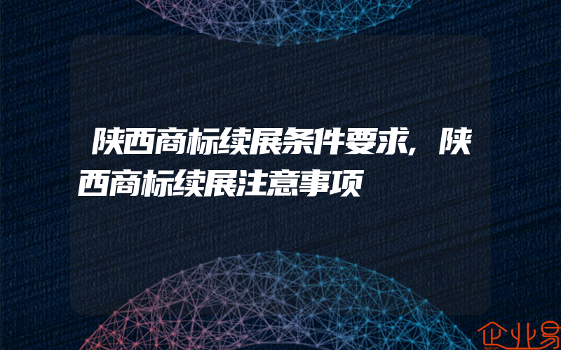 陕西商标续展条件要求,陕西商标续展注意事项