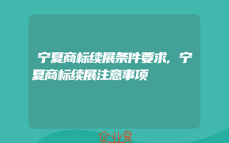 宁夏商标续展条件要求,宁夏商标续展注意事项