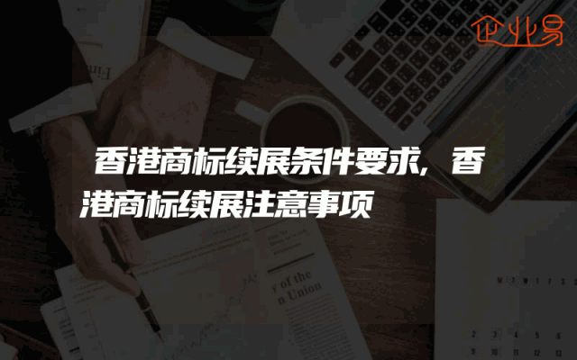 香港商标续展条件要求,香港商标续展注意事项
