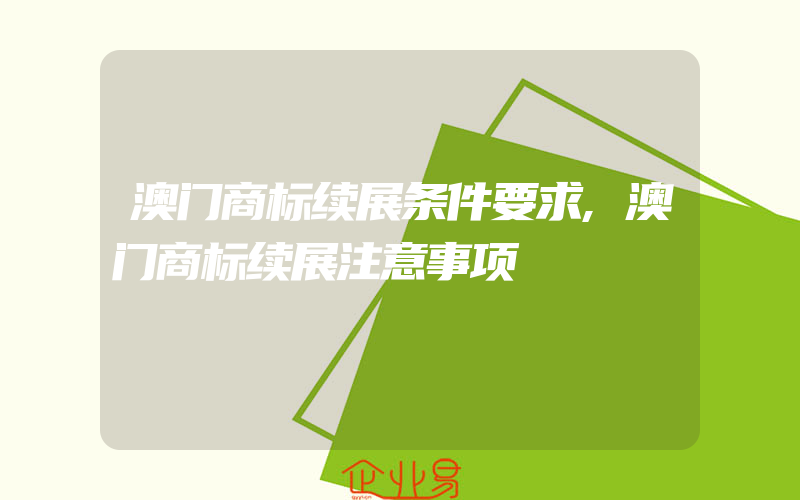 澳门商标续展条件要求,澳门商标续展注意事项