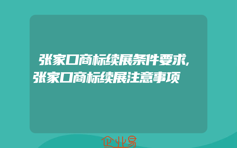 张家口商标续展条件要求,张家口商标续展注意事项