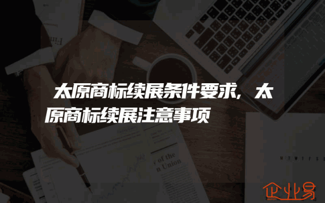 太原商标续展条件要求,太原商标续展注意事项