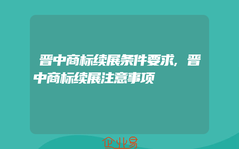 晋中商标续展条件要求,晋中商标续展注意事项