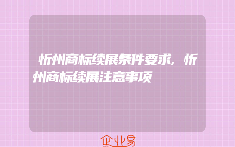 忻州商标续展条件要求,忻州商标续展注意事项