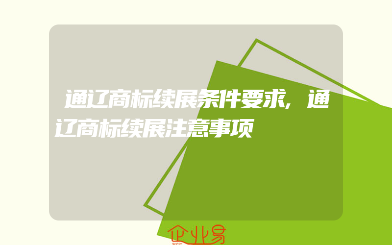 通辽商标续展条件要求,通辽商标续展注意事项