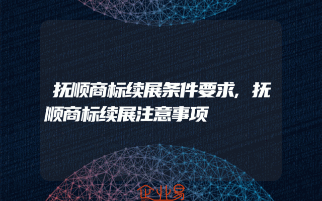 抚顺商标续展条件要求,抚顺商标续展注意事项