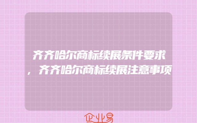 齐齐哈尔商标续展条件要求,齐齐哈尔商标续展注意事项