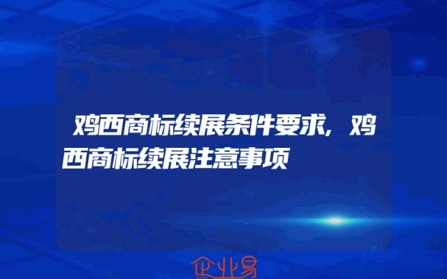 鸡西商标续展条件要求,鸡西商标续展注意事项