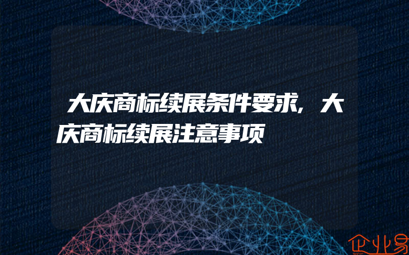 大庆商标续展条件要求,大庆商标续展注意事项