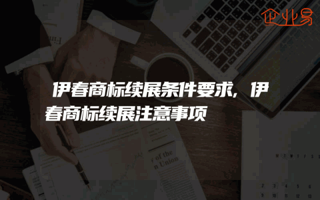 伊春商标续展条件要求,伊春商标续展注意事项