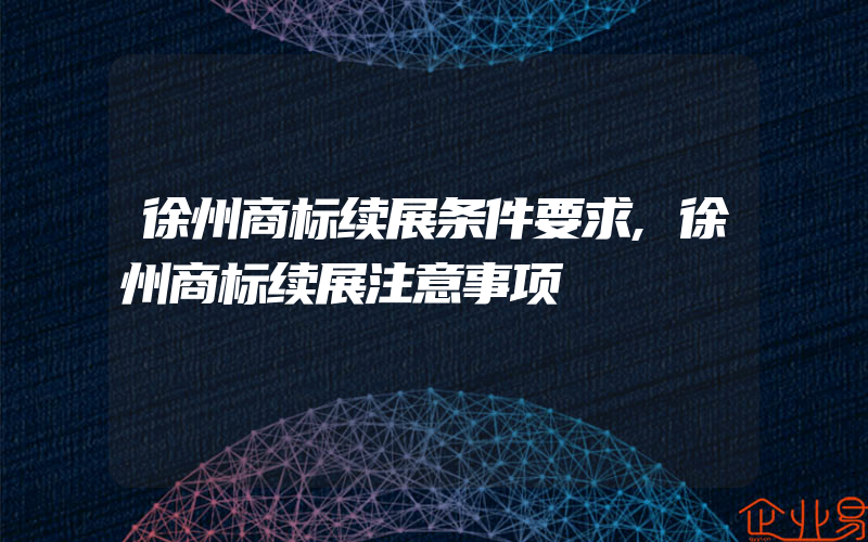 徐州商标续展条件要求,徐州商标续展注意事项