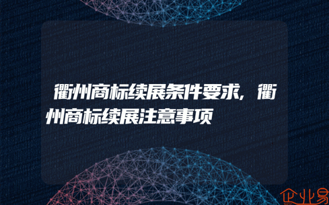 衢州商标续展条件要求,衢州商标续展注意事项